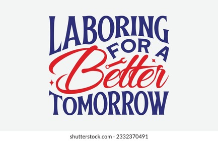 Laboring for a Better Tomorrow - Happy Labor Day T-shirt Design Template, Workers Day Quotes File, Handmade Calligraphy Vector Illustration, SVG Files for Cutting Cricut and Silhouette.