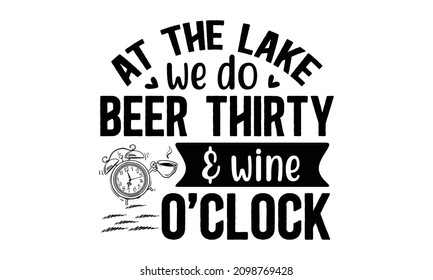 At The Lake We Do Beer Thirty And Wine O'clock - Hand-drawn Typography Poster Design. Premium Vector. Isolated On White Background.