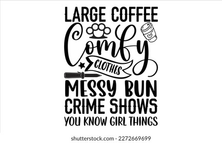 Large coffee comfy clothes messy bun crime shows you know girl things- True Crime t- shirt design, Hand written vector svg design,  Printable Vector Illustration, typography, graphics, Isolated on whi svg