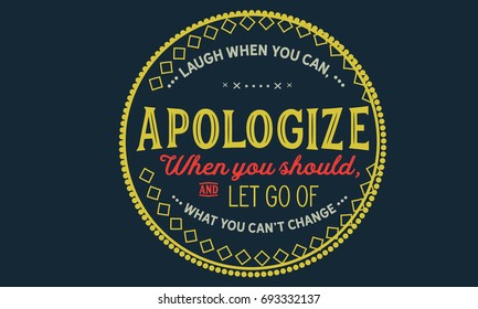 Laugh when you can, apologize when you should, and let go of what you can’t change.