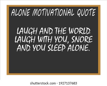 Laugh and the world laugh with you, snore and you sleep alone. Alone motivational quotes