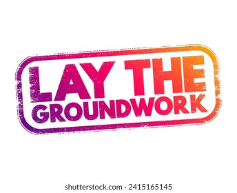 Lay the Groundwork is an idiomatic expression that means to establish or prepare the necessary foundation or groundwork for something to happen or be developed in the future, text concept stamp