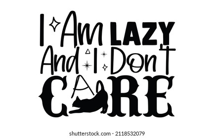 I am lazy and I don't care- Cat t-shirt design, Hand drawn lettering phrase, Calligraphy t-shirt design, Isolated on white background, Handwritten vector sign, SVG, EPS 10