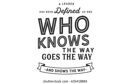 A leader has been defined as one who knows the way, goes the way, and shows the way. Leaders And Leadership Quotes