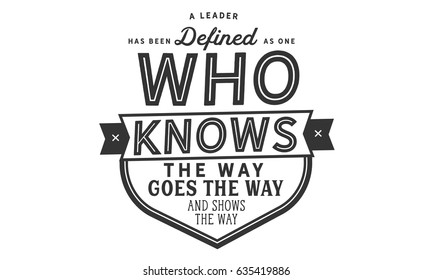 A Leader Has Been Defined As One Who Knows The Way, Goes The Way, And Shows The Way.