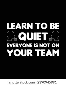 LEARN TO BE QUIET EVERYONE IS NOT ON YOUR TEAM. T-SHIRT DESIGN. PRINT TEMPLATE.TYPOGRAPHY VECTOR ILLUSTRATION.