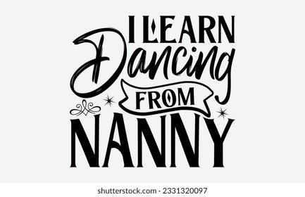 I Learn Dancing From Nanny - Dancing svg typography t-shirt design, Hand-drawn lettering phrase, SVG t-shirt design, Calligraphy t-shirt design, White background, Handwritten vector. eps 10.
