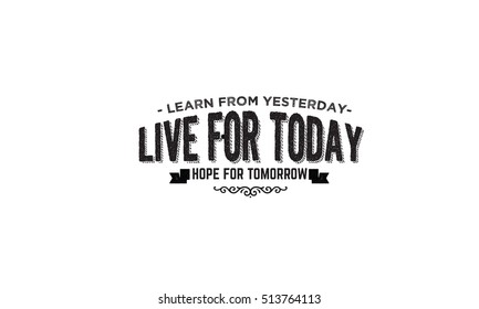 Learn from yesterday, live for today, hope for tomorrow. life quotes