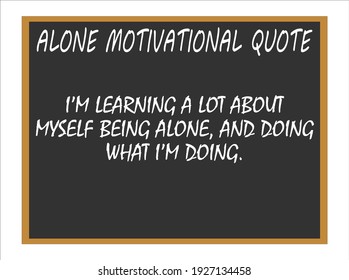 I'm learning a lot about myself being alone and doing what I'm doing. Alone motivational quotes