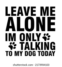 Leave Me Alone Im Only Talking To My Dog Todayis a vector design for printing on various surfaces like t shirt, mug etc.