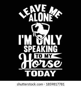 Leave Me Alone I'm Only Speaking To My Horse Today. Typography Lettering Design, Vector Illustration