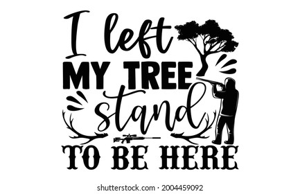 I Left My Tree Stand To Be Here- Hunting T Shirts Design, Hand Drawn Lettering Phrase, Calligraphy T Shirt Design, Isolated On White Background, Svg Files For Cutting Cricut And Silhouette, EPS 10