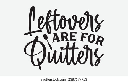 Leftovers Are For Quitters -Kitchen T-Shirt Design, Modern Calligraphy, Illustration For Mugs, Hoodie, Bags, Posters, Vector Files Are Editable.