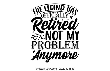 The Legend Has Officially Retired Not My Problem Anymore - Retirement SVG Design, Hand drawn lettering phrase isolated on white background, typography t shirt design, eps, Files for Cutting svg