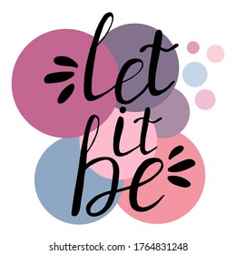 Let it be vector lettering card. Hand drawn illustration phrase in black with pastel colored circles on white background. Good for greeting card, t-shirt design, fabric print, decoration, etc. 