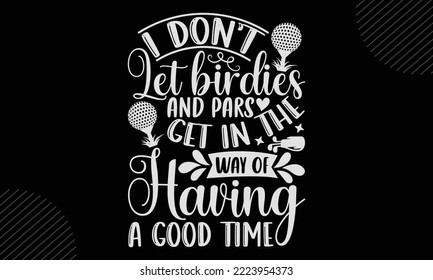 I Don’t Let Birdies And Pars Get In The Way Of Having A Good Time - Golf T shirt Design, Modern calligraphy, Cut Files for Cricut Svg, Illustration for prints on bags, posters
