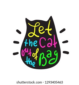 Let the cat out of the bag - funny inspire and motivational quote. Hand drawn beautiful lettering. Print for inspirational poster, t-shirt, bag, cups, card, flyer, sticker, badge. Cute original vector