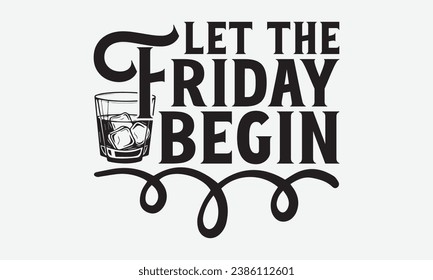 Let The Friday Begin -Alcohol T-Shirt Design, Modern Calligraphy Hand Drawn Vintage Illustration With Hand-Lettering And Decoration Elements.