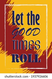 Let the good times roll. Inspiring quote. Vector illustration
