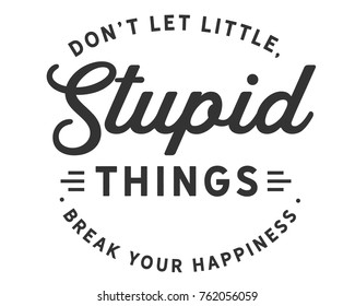 Don’t let little, stupid things break your happiness.