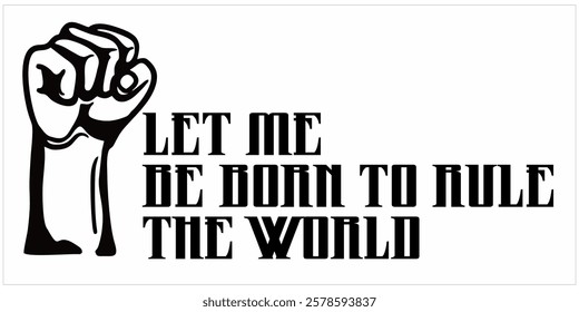 LET ME BE BORN TO RULE THE WORLD text vector, Fist silhouette, black color.