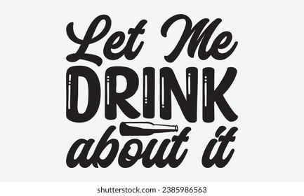 Let Me Drink About It -Wine T-Shirt Design, Modern Calligraphy Hand Drawn Vintage Illustration With Hand-Lettering And Decoration Elements.