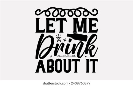 Let Me Drink About It - Wine T shirt Design, Handmade calligraphy vector illustration, Conceptual handwritten phrase calligraphic, Cutting Cricut and Silhouette, EPS 10.