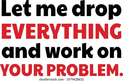 let me drop everything and work on your problem. this simple typography design is ready to print on mug, t-shirts pillow mask and any other accessories you want! 