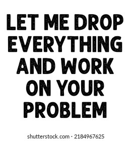 LET ME DROP EVERYTHING AND WORK ON YOUR PROBLEM is a vector design for printing on various surfaces like t shirt, mug etc. 