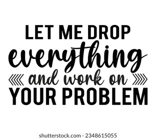 Let me drop everything and work on your problem SVG is a funny sarcastic shirt design, Let me ,