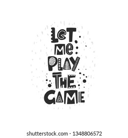 Let me play the game. Hand-lettering phrase. Motivational quote design. Scandinavian font style. Vector illustration for inspirational poster, print, placard, t-shirt, card