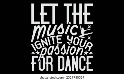 Let The Music Ignite Your Passion For Dance - Dancing T-Shirt Design, Motivational Inspirational SVG Quotes, Hand Drawn Vintage Illustration With Hand-Lettering And Decoration Elements.