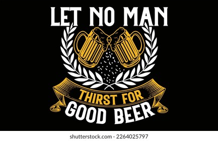 Let No Man Thirst for Good Beer - Beer T shirt Design, Vector illustration with hand-drawn lettering, Inscription for invitation and greeting card, svg for poster, banner, prints on bags, pillows.