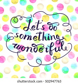 Let s do something wonderful-motivational quote, typography art. Black vector phrase isolated on colorful polka dots watercolor background. Lettering for posters, cards design.