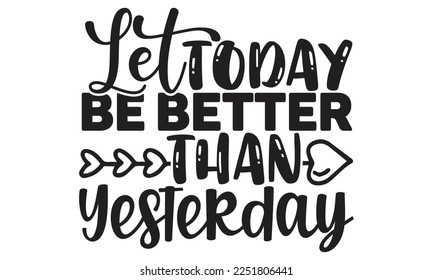 Let today be better than yesterday- motivational t-shirts design, Hand drawn lettering phrase, Calligraphy, t-shirt design, SVG, EPS 10
