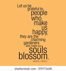 "Let us be grateful to people who make us happy, they are the charming gardeners who make our souls blossom." Marcel Proust