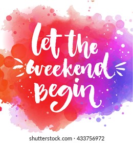 Let the weekend begin. Fun saying about week ending, office motivational quote. Custom lettering at colorful splash background