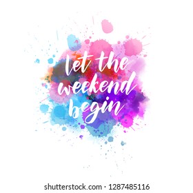 Let the weekend begin - motivational message. Handwritten modern calligraphy inspirational text on multicolored watercolor paint splash.