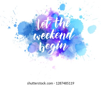 Let the weekend begin - motivational message. Handwritten modern calligraphy inspirational text on multicolored watercolor paint splash.