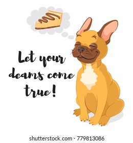 Let your dreams come true. Inspirational  card. Cute french bulldog dreaming about piece of cheesecake. Bright and cute card isolated on white background. 