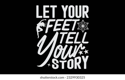 Let Your Feet Tell Your Story - Dancing T-Shirt Design, Motivational Inspirational SVG Quotes, Hand Drawn Vintage Illustration With Hand-Lettering And Decoration Elements.