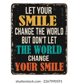 Let your smile change the world but don't let the world change your smile vintage rusty metal sign on a white background, vector illustration