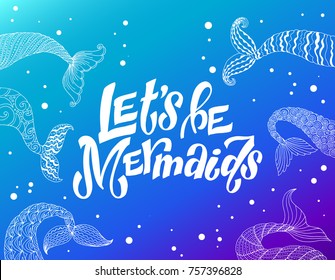 Let's be Mermaids. Fancy poster with hand drawn lettering and tails underwater illustrations