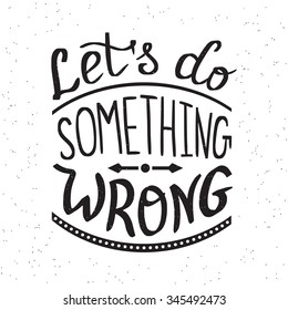 Let's do something wrong handwritten design element for motivation and inspirational poster, t-shirt and banners. Handdrawn lettering quote isolated on white background