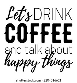 Let's drink coffee and talk about happy things, Modern coffee lettering typography Coffee Quote design
