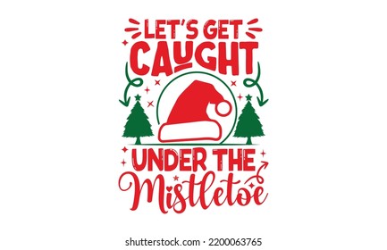 Let's Get Caught Under The Mistletoe - Christmas T-shirt Design, Handmade calligraphy vector illustration, Calligraphy graphic design, EPS, SVG Files for Cutting, bag, cups, card