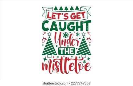 let's get caught under the mistletoe- Christmas T-shirt Design, Modern calligraphy, Lettering Vector illustration, Cut Files for Cricut svg, posters, templet, greeting cards, banners, EPS