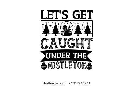 Let's Get Caught Under The Mistletoe - Christmas SVG Design, Hand drawn lettering phrase, Illustration for prints on t-shirts, bags, posters and cards, for Cutting Machine, Silhouette Cameo, Cricut.