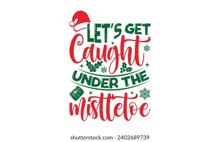 Let's Get Caught Under The Mistletoe - Christmas T-Shirt Design, Modern calligraphy, Vector illustration with hand drawn lettering, posters, banners, cards, mugs, Notebooks, white background.