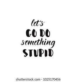 lets go do something stupid. Hand drawn lettering card. Perfect design for greeting cards, posters, T-shirts, banners, print invitations.